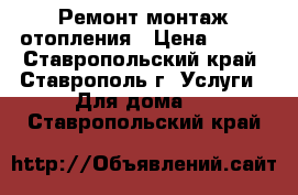 Ремонт монтаж отопления › Цена ­ 500 - Ставропольский край, Ставрополь г. Услуги » Для дома   . Ставропольский край